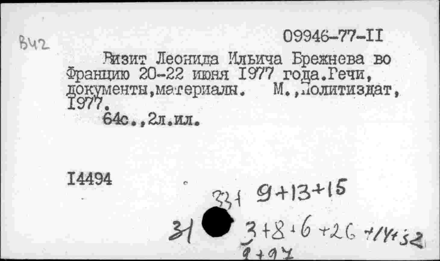 ﻿09946-77-11
Гйзит Леонида Ильича Брежнева во Францию 20-22 июня 1977 года.Речи, документы »материалы.	М., Политиздат
64с.,2л.ил.
14494
Р1 -